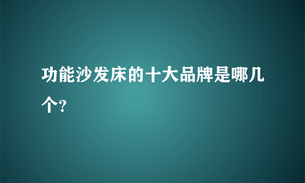 功能沙发床的十大品牌是哪几个？