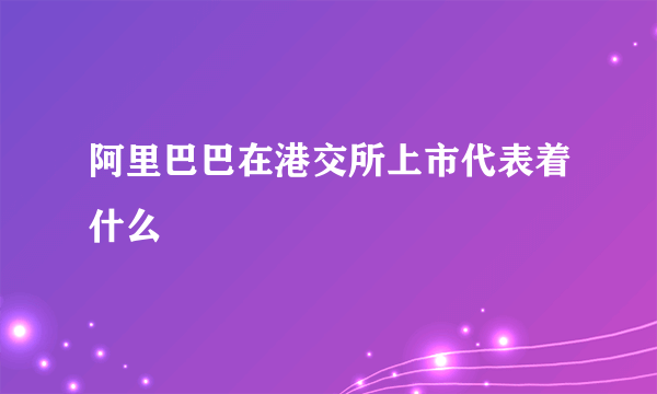 阿里巴巴在港交所上市代表着什么