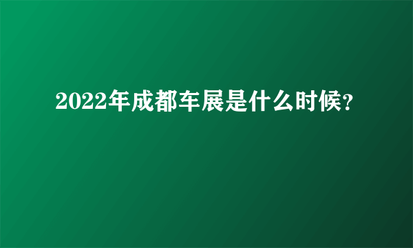 2022年成都车展是什么时候？