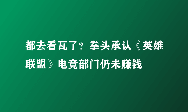 都去看瓦了？拳头承认《英雄联盟》电竞部门仍未赚钱