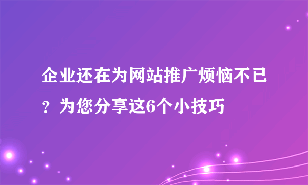 企业还在为网站推广烦恼不已？为您分享这6个小技巧