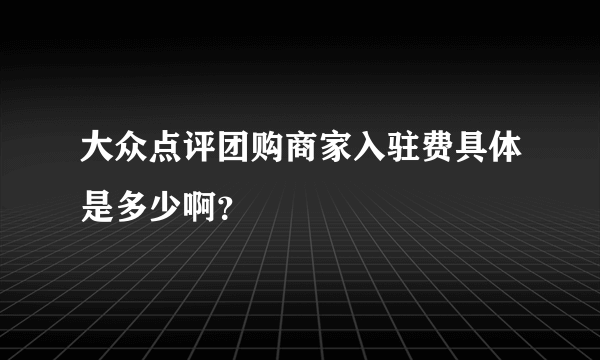 大众点评团购商家入驻费具体是多少啊？