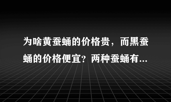 为啥黄蚕蛹的价格贵，而黑蚕蛹的价格便宜？两种蚕蛹有啥区别？