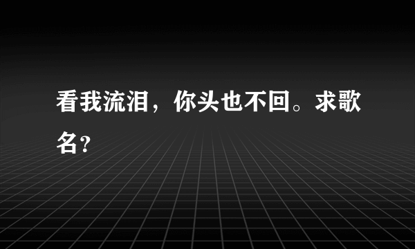 看我流泪，你头也不回。求歌名？