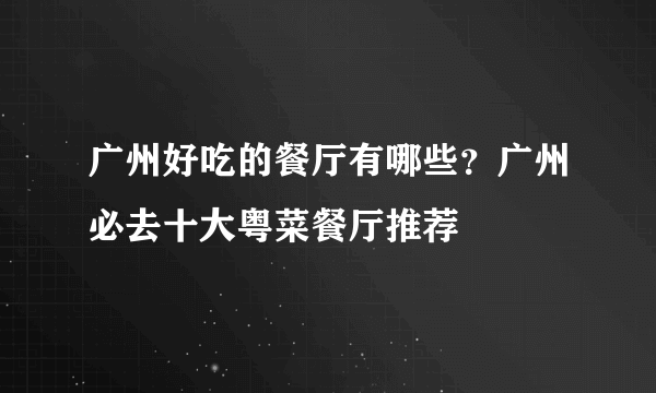 广州好吃的餐厅有哪些？广州必去十大粤菜餐厅推荐