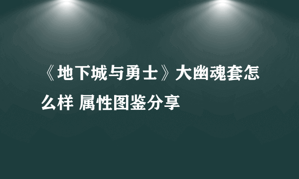 《地下城与勇士》大幽魂套怎么样 属性图鉴分享