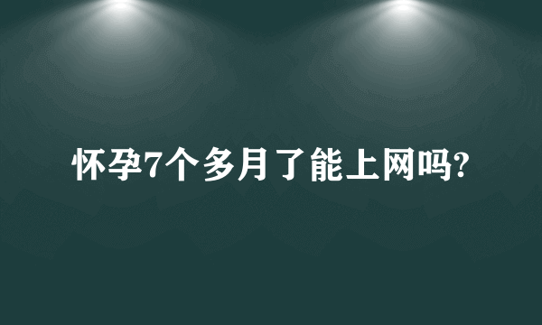 怀孕7个多月了能上网吗?