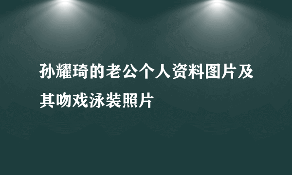 孙耀琦的老公个人资料图片及其吻戏泳装照片