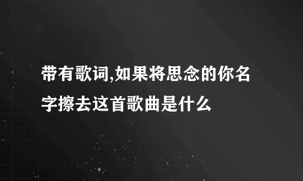 带有歌词,如果将思念的你名字擦去这首歌曲是什么