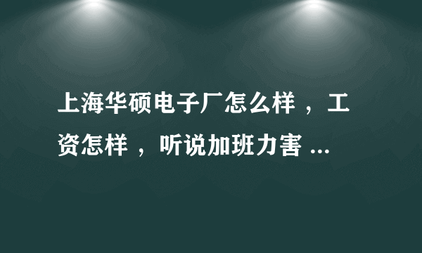 上海华硕电子厂怎么样 ，工资怎样 ，听说加班力害 ，一天十几个小时