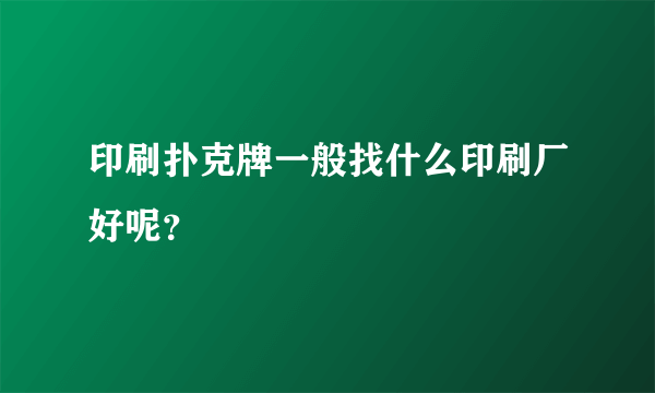 印刷扑克牌一般找什么印刷厂好呢？