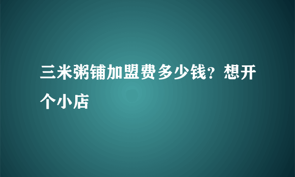 三米粥铺加盟费多少钱？想开个小店