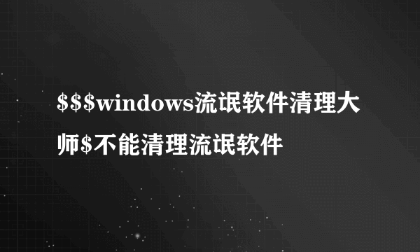 $$$windows流氓软件清理大师$不能清理流氓软件