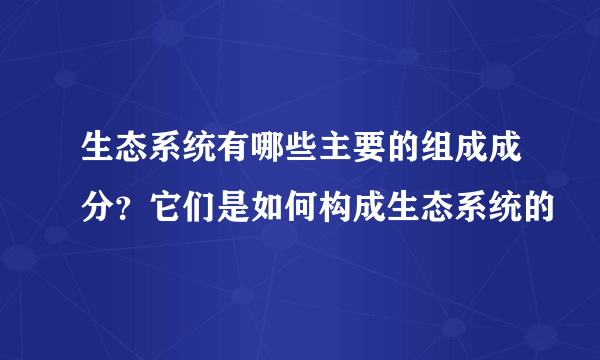 生态系统有哪些主要的组成成分？它们是如何构成生态系统的