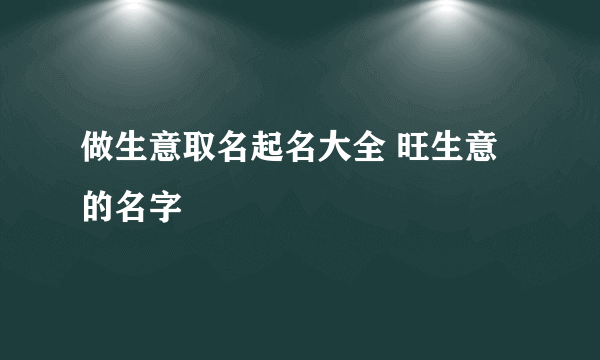 做生意取名起名大全 旺生意的名字