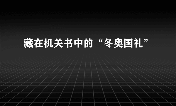 藏在机关书中的“冬奥国礼”