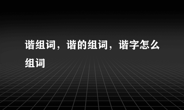 谐组词，谐的组词，谐字怎么组词