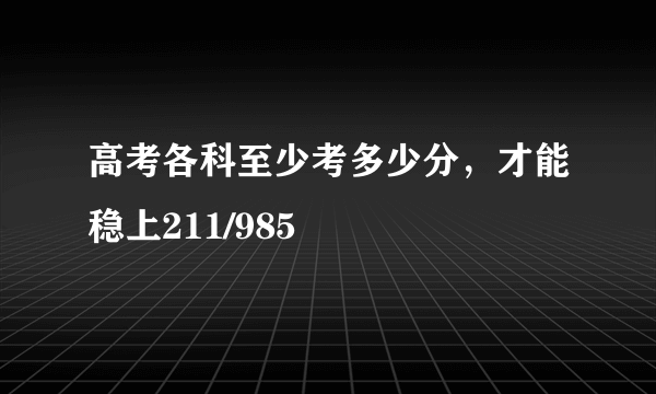 高考各科至少考多少分，才能稳上211/985