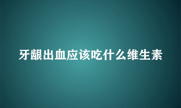 牙龈出血应该吃什么维生素