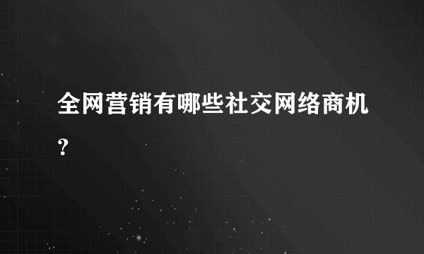 全网营销有哪些社交网络商机？