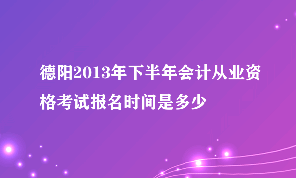 德阳2013年下半年会计从业资格考试报名时间是多少