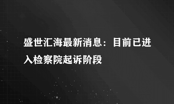 盛世汇海最新消息：目前已进入检察院起诉阶段