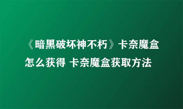 《暗黑破坏神不朽》卡奈魔盒怎么获得 卡奈魔盒获取方法