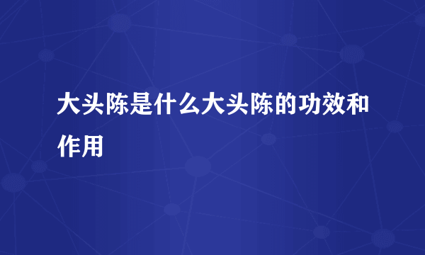 大头陈是什么大头陈的功效和作用