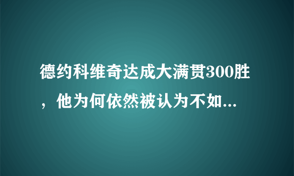 德约科维奇达成大满贯300胜，他为何依然被认为不如纳达尔和费德勒？