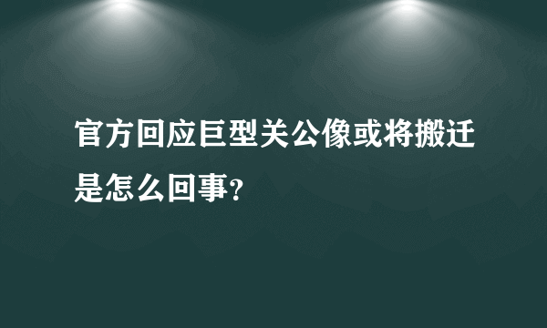 官方回应巨型关公像或将搬迁是怎么回事？