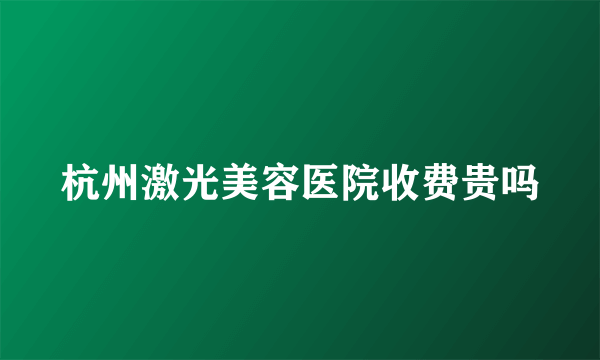 杭州激光美容医院收费贵吗