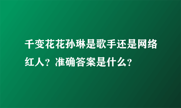 千变花花孙琳是歌手还是网络红人？准确答案是什么？