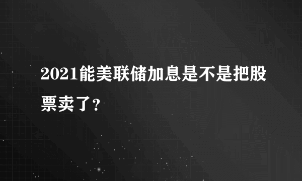 2021能美联储加息是不是把股票卖了？