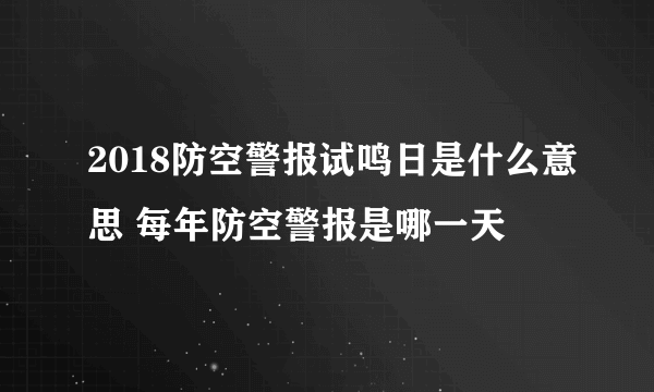 2018防空警报试鸣日是什么意思 每年防空警报是哪一天