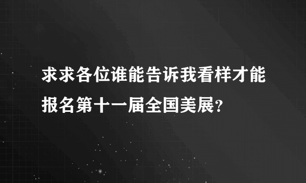 求求各位谁能告诉我看样才能报名第十一届全国美展？