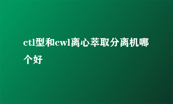 ctl型和cwl离心萃取分离机哪个好