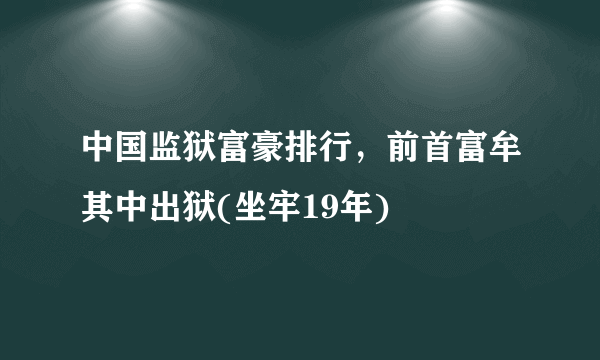 中国监狱富豪排行，前首富牟其中出狱(坐牢19年)