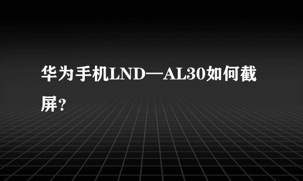 华为手机LND—AL30如何截屏？