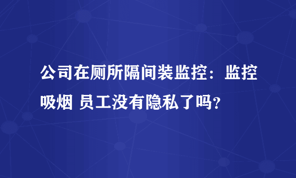 公司在厕所隔间装监控：监控吸烟 员工没有隐私了吗？