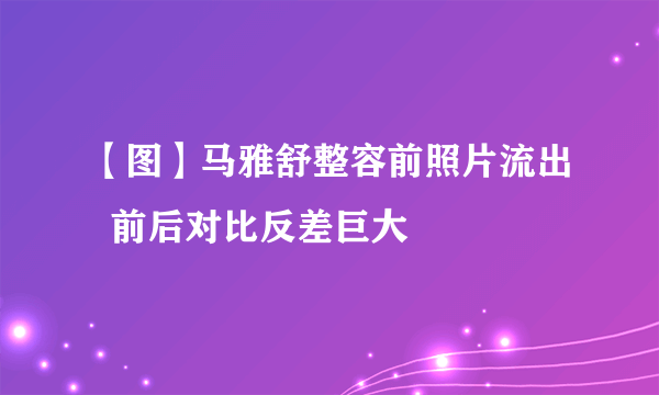 【图】马雅舒整容前照片流出  前后对比反差巨大