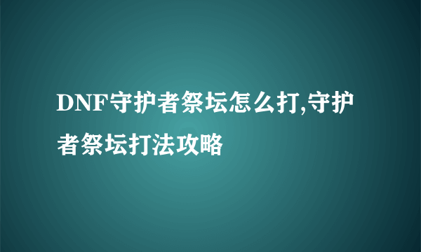 DNF守护者祭坛怎么打,守护者祭坛打法攻略