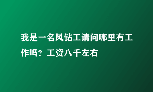 我是一名风钻工请问哪里有工作吗？工资八千左右