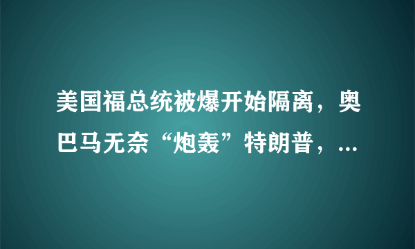 美国福总统被爆开始隔离，奥巴马无奈“炮轰”特朗普，什么情况？