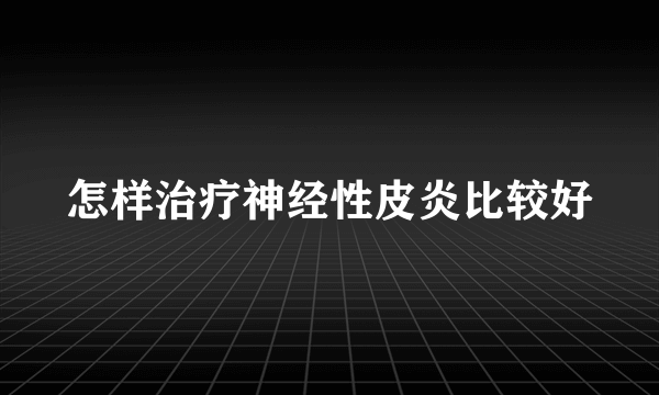 怎样治疗神经性皮炎比较好