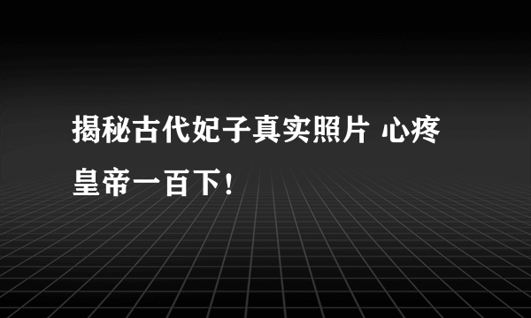 揭秘古代妃子真实照片 心疼皇帝一百下！