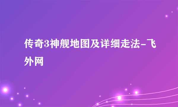 传奇3神舰地图及详细走法-飞外网