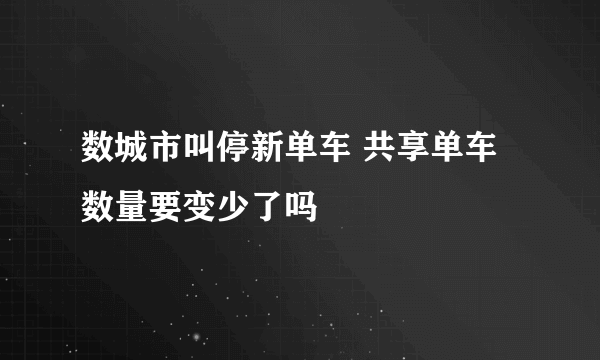 数城市叫停新单车 共享单车数量要变少了吗