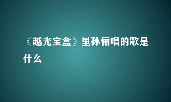 《越光宝盒》里孙俪唱的歌是什么