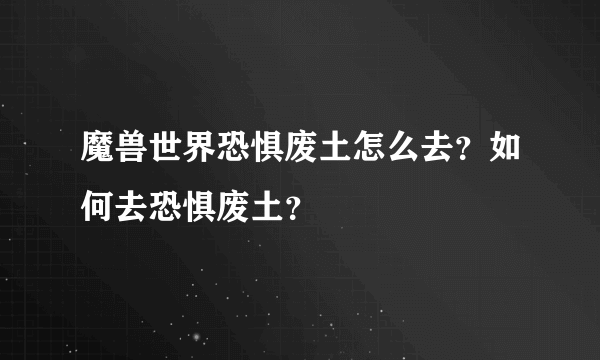 魔兽世界恐惧废土怎么去？如何去恐惧废土？