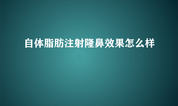 自体脂肪注射隆鼻效果怎么样